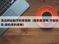 莒县清远网站制作奶茶视频（做奶茶视频,学做奶茶,做奶茶的视频）