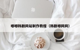 莒县嘟嘟韩剧网站制作教程（韩剧嘟网网）