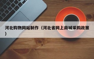 莒县河北购物网站制作（河北省网上商城采购政策）