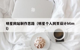 莒县明星网站制作思路（明星个人网页设计html）